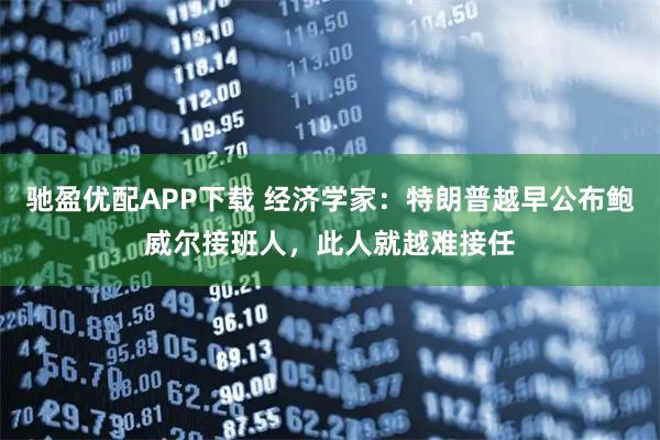驰盈优配APP下载 经济学家：特朗普越早公布鲍威尔接班人，此人就越难接任