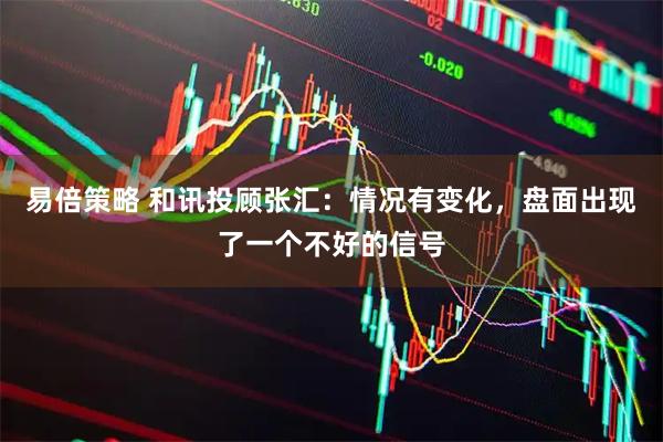 易倍策略 和讯投顾张汇:情况有变化,盘面出现了一个不好的信号