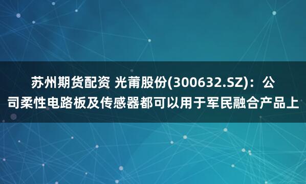 苏州期货配资 光莆股份(300632.SZ)：公司柔性电路板及传感器都可以用于军民融合产品上