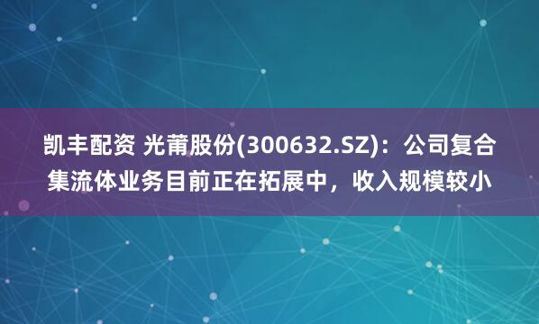 凯丰配资 光莆股份(300632.SZ)：公司复合集流体业务目前正在拓展中，收入规模较小
