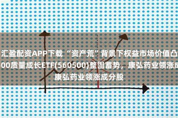 汇盈配资APP下载 “资产荒”背景下权益市场价值凸显,500质量成长ETF(560500)整固蓄势,康弘药业领涨成分股