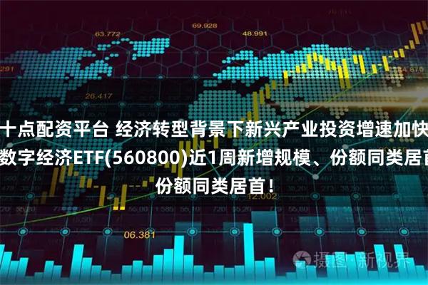 十点配资平台 经济转型背景下新兴产业投资增速加快，数字经济ETF(560800)近1周新增规模、份额同类居首！