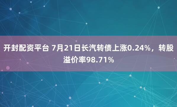 开封配资平台 7月21日长汽转债上涨0.24%,转股溢价率98.71%