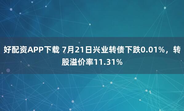 好配资APP下载 7月21日兴业转债下跌0.01%,转股溢价率11.31%