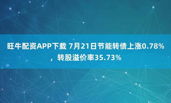 旺牛配资APP下载 7月21日节能转债上涨0.78%,转股溢价率35.73%