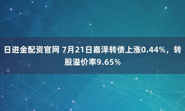 日进金配资官网 7月21日嘉泽转债上涨0.44%,转股溢价率9.65%