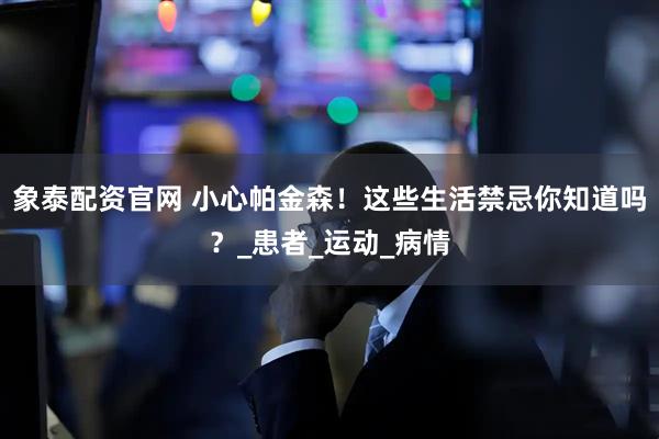 象泰配资官网 小心帕金森！这些生活禁忌你知道吗？_患者_运动_病情