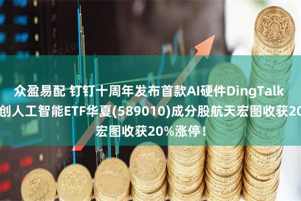 众盈易配 钉钉十周年发布首款AI硬件DingTalk A1!科创人工智能ETF华夏(589010)成分股航天宏图收获20%涨停!
