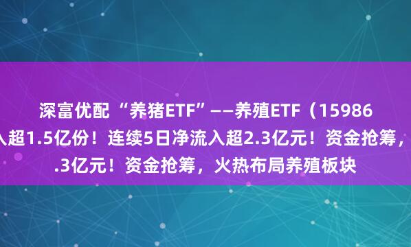 深富优配 “养猪ETF”——养殖ETF(159865)今日盘中净流入超1.5亿份!连续5日净流入超2.3亿元!资金抢筹,火热布局养殖板块