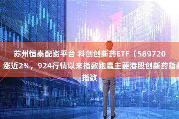 苏州恒泰配资平台 科创创新药ETF(589720)涨近2%,924行情以来指数跑赢主要港股创新药指数