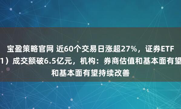宝盈策略官网 近60个交易日涨超27%,证券ETF(159841)成交额破6.5亿元,机构:券商估值和基本面有望持续改善