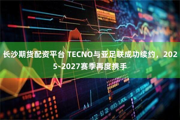 长沙期货配资平台 TECNO与亚足联成功续约,2025-2027赛季再度携手