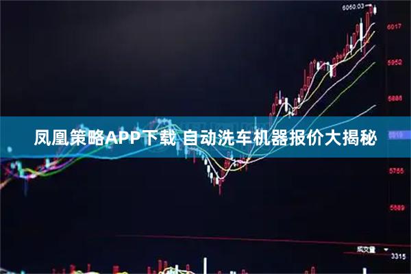 凤凰策略APP下载 自动洗车机器报价大揭秘