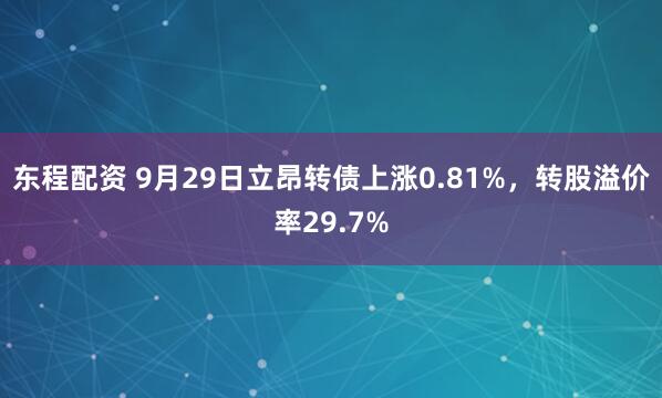 东程配资 9月29日立昂转债上涨0.81%,转股溢价率29.7%