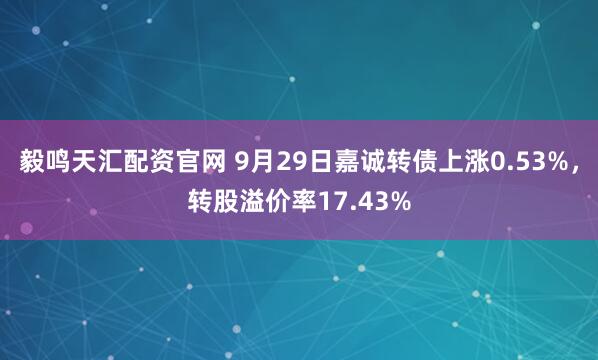 毅鸣天汇配资官网 9月29日嘉诚转债上涨0.53%,转股溢价率17.43%