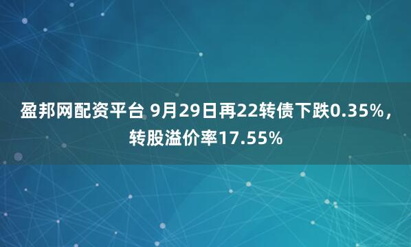 盈邦网配资平台 9月29日再22转债下跌0.35%,转股溢价率17.55%