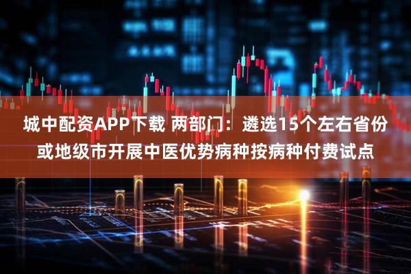 城中配资APP下载 两部门:遴选15个左右省份或地级市开展中医优势病种按病种付费试点