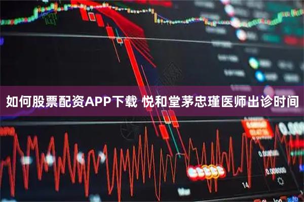 如何股票配资APP下载 悦和堂茅忠瑾医师出诊时间