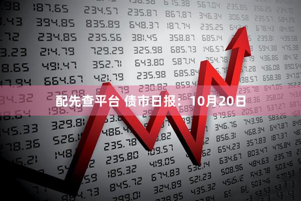 配先查平台 债市日报:10月20日