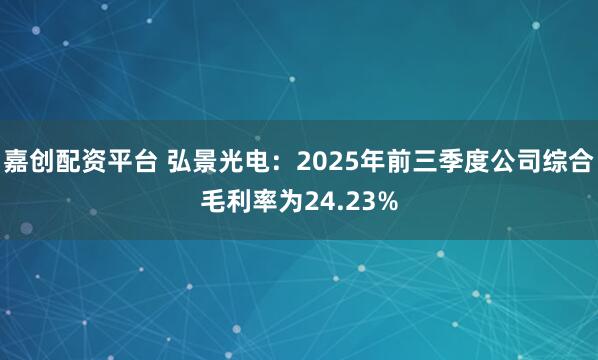 嘉创配资平台 弘景光电：2025年前三季度公司综合毛利率为24.23%
