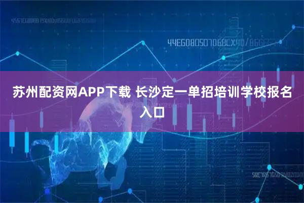 苏州配资网APP下载 长沙定一单招培训学校报名入口