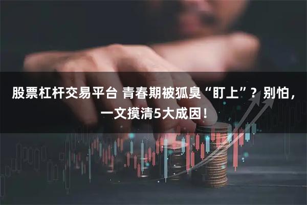 股票杠杆交易平台 青春期被狐臭“盯上”?别怕,一文摸清5大成因!