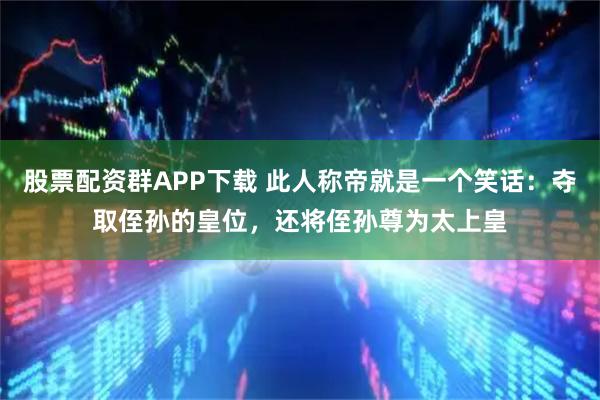 股票配资群APP下载 此人称帝就是一个笑话:夺取侄孙的皇位,还将侄孙尊为太上皇