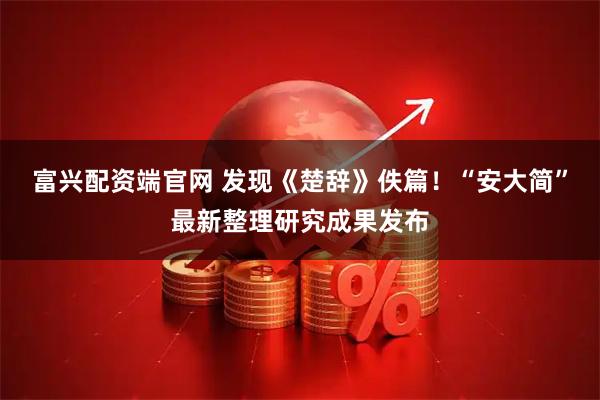 富兴配资端官网 发现《楚辞》佚篇！“安大简”最新整理研究成果发布