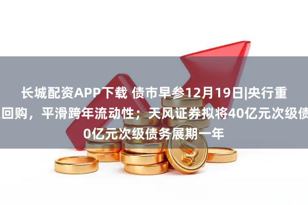 长城配资APP下载 债市早参12月19日|央行重启14天期逆回购，平滑跨年流动性；天风证券拟将40亿元次级债务展期一年