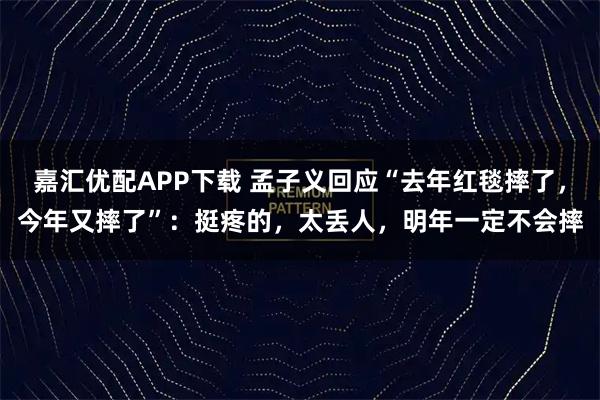 嘉汇优配APP下载 孟子义回应“去年红毯摔了，今年又摔了”：挺疼的，太丢人，明年一定不会摔