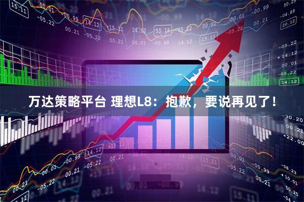 万达策略平台 理想L8：抱歉，要说再见了！