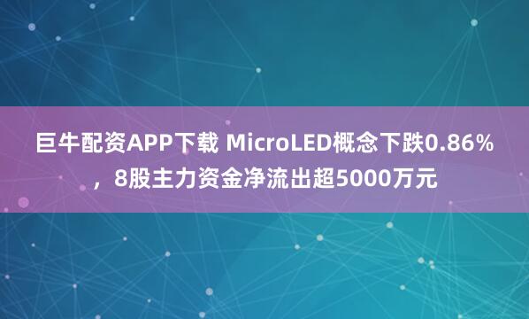 巨牛配资APP下载 MicroLED概念下跌0.86%，8股主力资金净流出超5000万元
