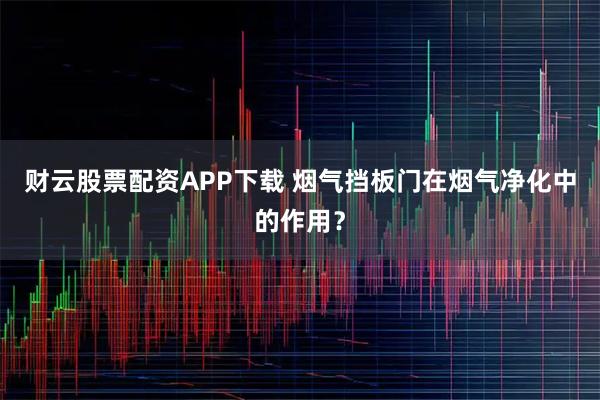 财云股票配资APP下载 烟气挡板门在烟气净化中的作用？