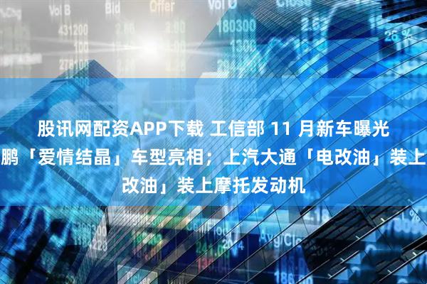 股讯网配资APP下载 工信部 11 月新车曝光：大众与小鹏「爱情结晶」车型亮相；上汽大通「电改油」装上摩托发动机