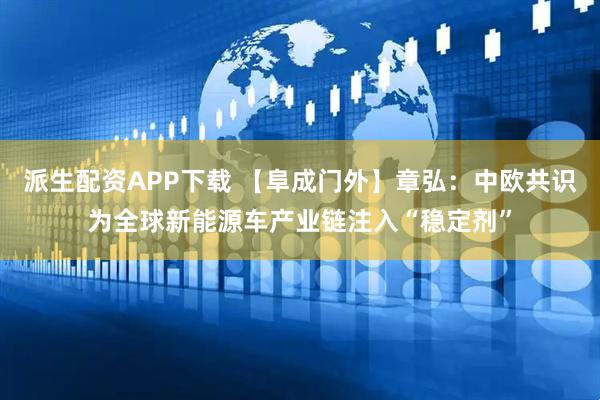 派生配资APP下载 【阜成门外】章弘：中欧共识为全球新能源车产业链注入“稳定剂”