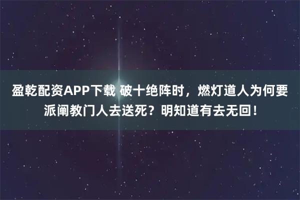 盈乾配资APP下载 破十绝阵时，燃灯道人为何要派阐教门人去送死？明知道有去无回！