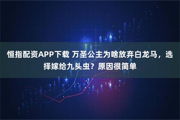恒指配资APP下载 万圣公主为啥放弃白龙马，选择嫁给九头虫？原因很简单