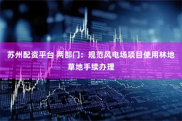 苏州配资平台 两部门：规范风电场项目使用林地草地手续办理