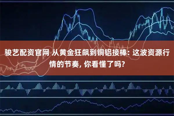 骏艺配资官网 从黄金狂飙到铜铝接棒: 这波资源行情的节奏, 你看懂了吗?