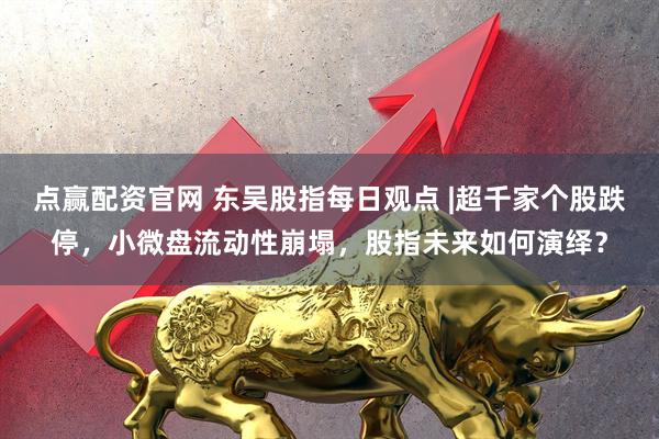 点赢配资官网 东吴股指每日观点 |超千家个股跌停，小微盘流动性崩塌，股指未来如何演绎？