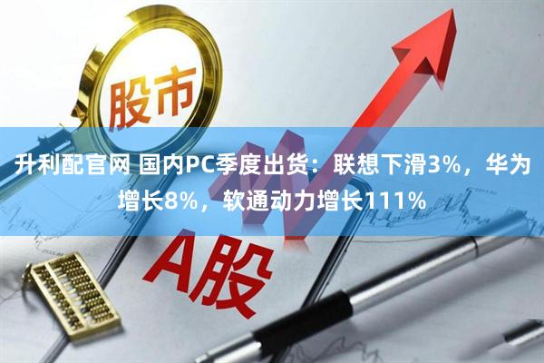升利配官网 国内PC季度出货：联想下滑3%，华为增长8%，软通动力增长111%