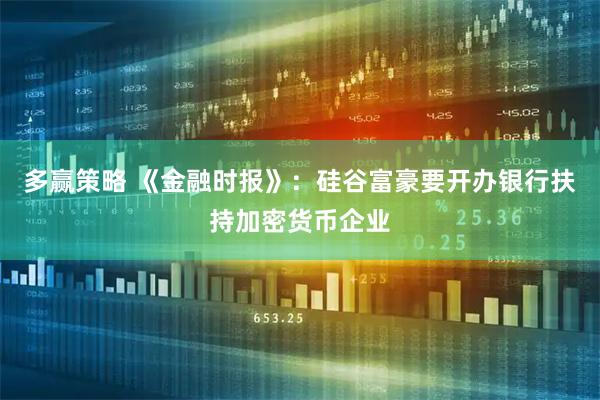 多赢策略 《金融时报》：硅谷富豪要开办银行扶持加密货币企业