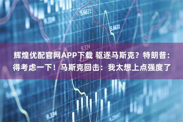 辉煌优配官网APP下载 驱逐马斯克？特朗普：得考虑一下！马斯克回击：我太想上点强度了