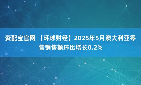 资配宝官网 【环球财经】2025年5月澳大利亚零售销售额环比增长0.2%