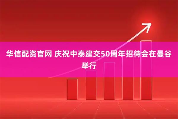 华信配资官网 庆祝中泰建交50周年招待会在曼谷举行