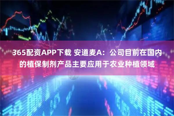 365配资APP下载 安道麦A：公司目前在国内的植保制剂产品主要应用于农业种植领域