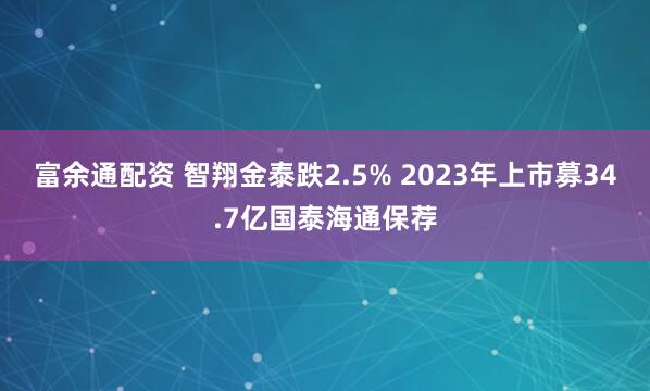 富余通配资 智翔金泰跌2.5% 2023年上市募34.7亿国泰海通保荐