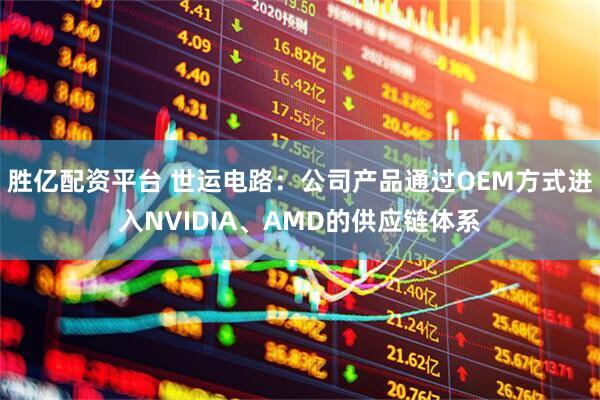 胜亿配资平台 世运电路：公司产品通过OEM方式进入NVIDIA、AMD的供应链体系