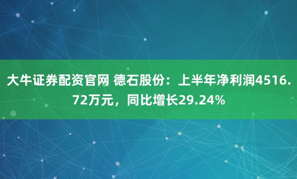 大牛证券配资官网 德石股份：上半年净利润4516.72万元，同比增长29.24%