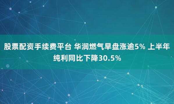 股票配资手续费平台 华润燃气早盘涨逾5% 上半年纯利同比下降30.5%